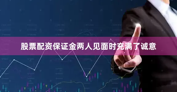 股票配资保证金两人见面时充满了诚意