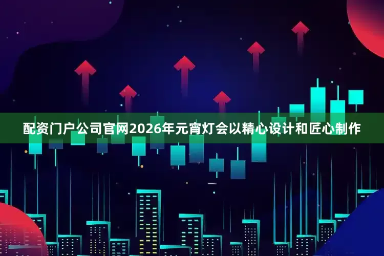 配资门户公司官网2026年元宵灯会以精心设计和匠心制作
