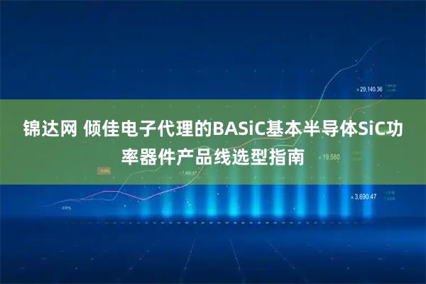 锦达网 倾佳电子代理的BASiC基本半导体SiC功率器件产品线选型指南