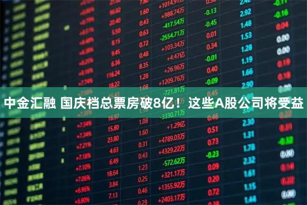 中金汇融 国庆档总票房破8亿！这些A股公司将受益
