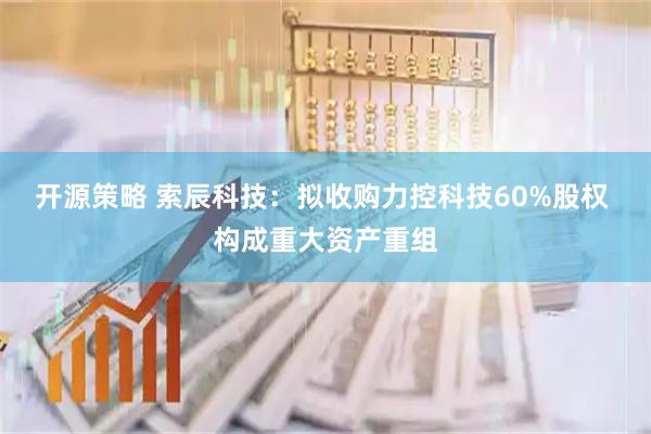 开源策略 索辰科技：拟收购力控科技60%股权 构成重大资产重组