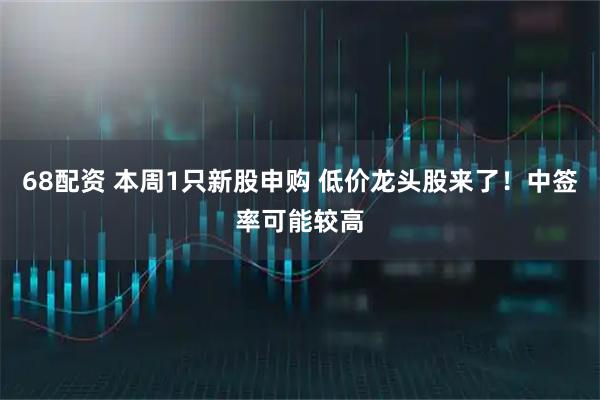 68配资 本周1只新股申购 低价龙头股来了!中签率可能较高