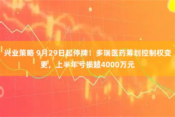 兴业策略 9月29日起停牌！多瑞医药筹划控制权变更，上半年亏损超4000万元