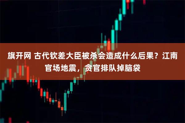 旗开网 古代钦差大臣被杀会造成什么后果?江南官场地震,贪官排队掉脑袋