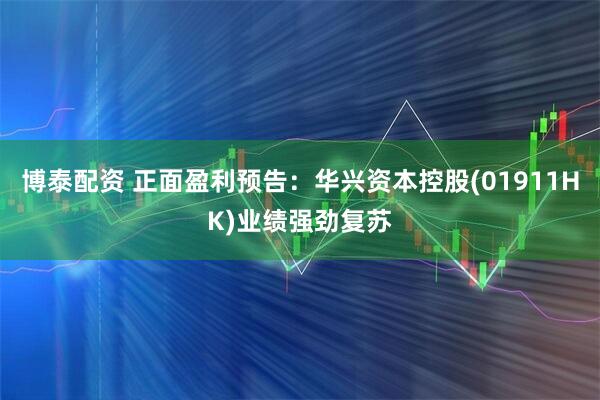 博泰配资 正面盈利预告:华兴资本控股(01911HK)业绩强劲复苏