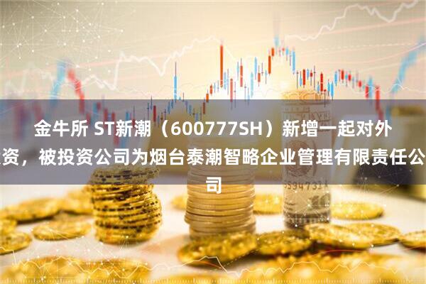金牛所 ST新潮(600777SH)新增一起对外投资,被投资公司为烟台泰潮智略企业管理有限责任公司