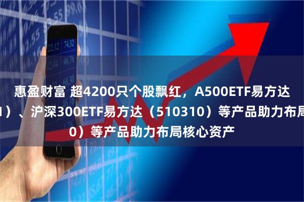 惠盈财富 超4200只个股飘红，A500ETF易方达（159361）、沪深300ETF易方达（510310）等产品助力布局核心资产