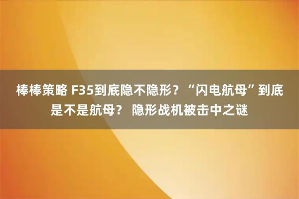 棒棒策略 F35到底隐不隐形？“闪电航母”到底是不是航母？ 隐形战机被击中之谜
