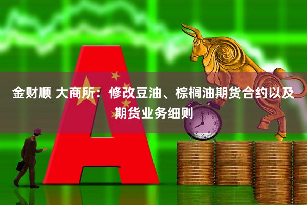 金财顺 大商所:修改豆油、棕榈油期货合约以及期货业务细则