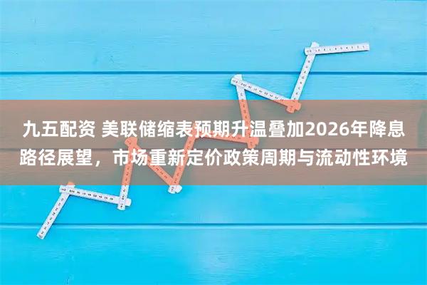 九五配资 美联储缩表预期升温叠加2026年降息路径展望，市场重新定价政策周期与流动性环境