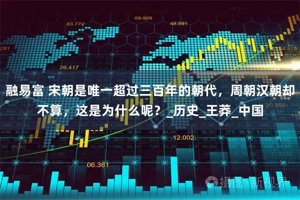 融易富 宋朝是唯一超过三百年的朝代,周朝汉朝却不算,这是为什么呢?_历史_王莽_中国