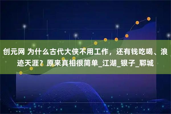 创元网 为什么古代大侠不用工作,还有钱吃喝、浪迹天涯?原来真相很简单_江湖_银子_郓城