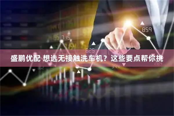 盛鹏优配 想选无接触洗车机？这些要点帮你挑