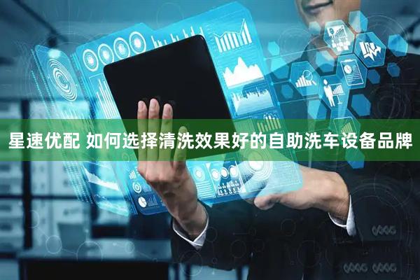 星速优配 如何选择清洗效果好的自助洗车设备品牌