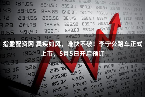 指盈配资网 巽疾如风，唯快不破！李宁公路车正式上市，5月5日开启预订