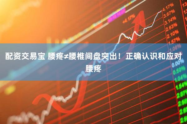 配资交易宝 腰疼≠腰椎间盘突出！正确认识和应对腰疼