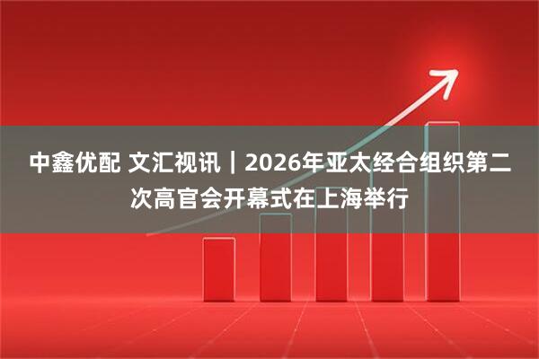 中鑫优配 文汇视讯｜2026年亚太经合组织第二次高官会开幕式在上海举行