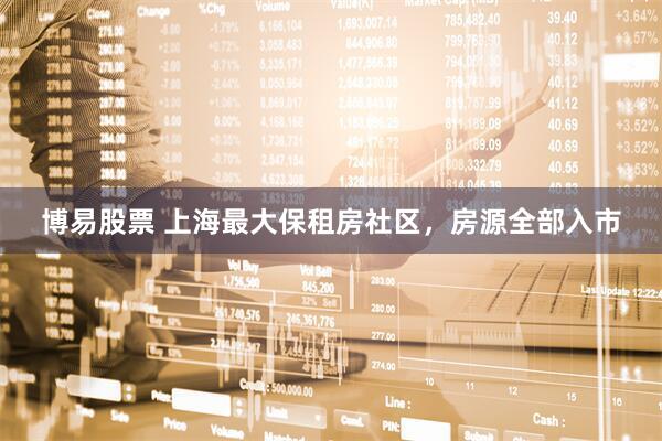 博易股票 上海最大保租房社区，房源全部入市