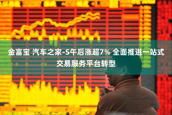 金富宝 汽车之家-S午后涨超7% 全面推进一站式交易服务平台转型