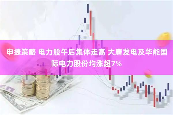 申捷策略 电力股午后集体走高 大唐发电及华能国际电力股份均涨超7%