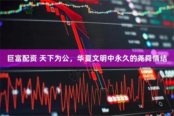 巨富配资 天下为公，华夏文明中永久的尧舜情结