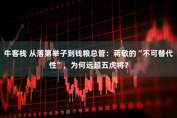 牛客栈 从落第举子到钱粮总管：蒋敬的“不可替代性”，为何远超五虎将？