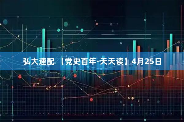 弘大速配 【党史百年·天天读】4月25日