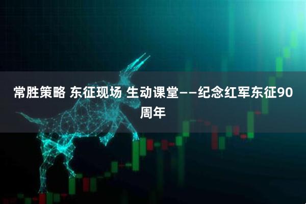 常胜策略 东征现场 生动课堂——纪念红军东征90周年