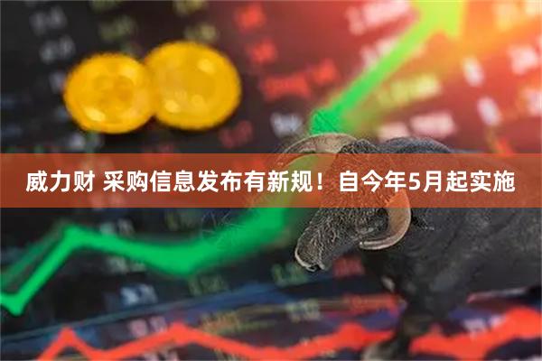 威力财 采购信息发布有新规！自今年5月起实施