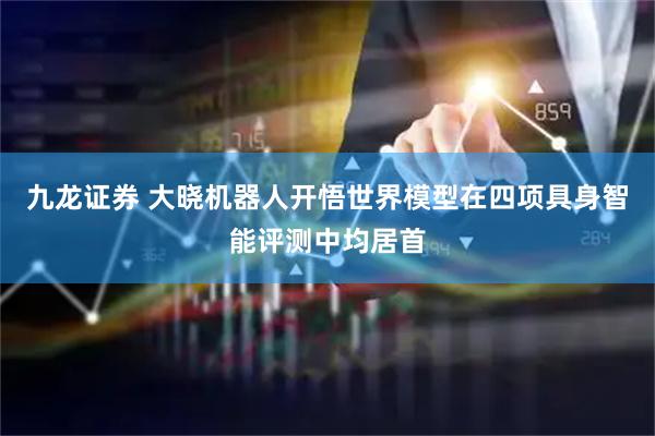九龙证券 大晓机器人开悟世界模型在四项具身智能评测中均居首