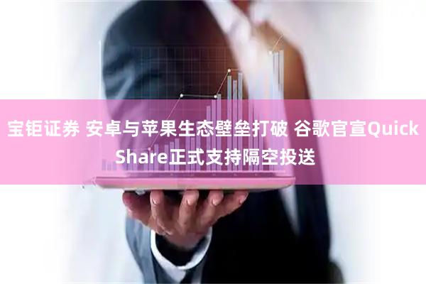 宝钜证券 安卓与苹果生态壁垒打破 谷歌官宣Quick Share正式支持隔空投送