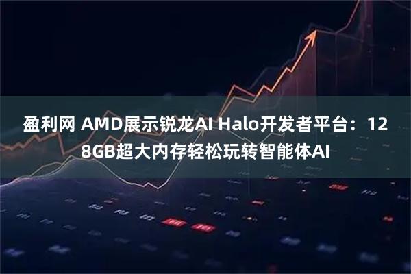 盈利网 AMD展示锐龙AI Halo开发者平台：128GB超大内存轻松玩转智能体AI