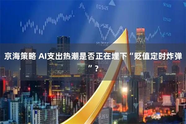 京海策略 AI支出热潮是否正在埋下“贬值定时炸弹”？