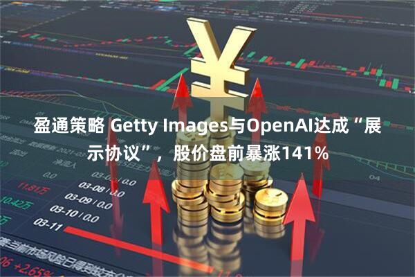 盈通策略 Getty Images与OpenAI达成“展示协议”，股价盘前暴涨141%