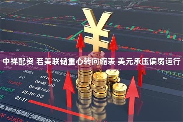 中祥配资 若美联储重心转向缩表 美元承压偏弱运行
