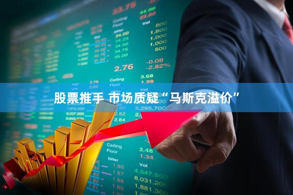 股票推手 市场质疑“马斯克溢价”