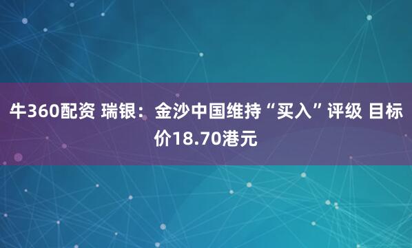 牛360配资 瑞银：金沙中国维持“买入”评级 目标价18.70港元
