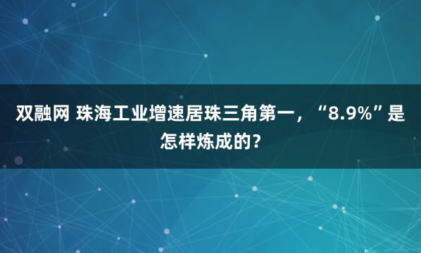 双融网 珠海工业增速居珠三角第一，“8.9%”是怎样炼成的？