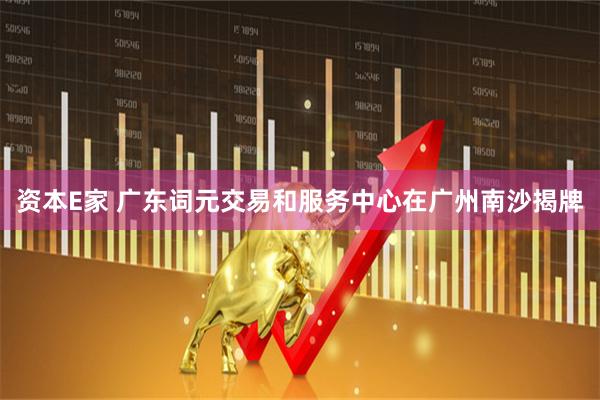 资本E家 广东词元交易和服务中心在广州南沙揭牌