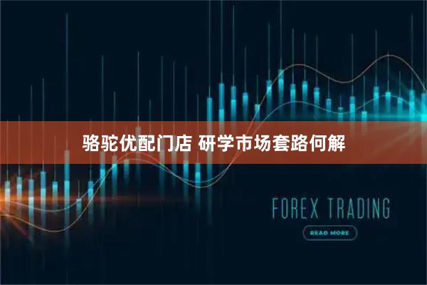 骆驼优配门店 研学市场套路何解