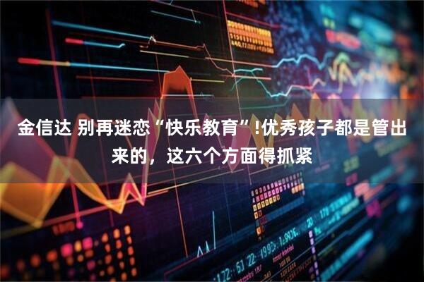 金信达 别再迷恋“快乐教育”!优秀孩子都是管出来的，这六个方面得抓紧