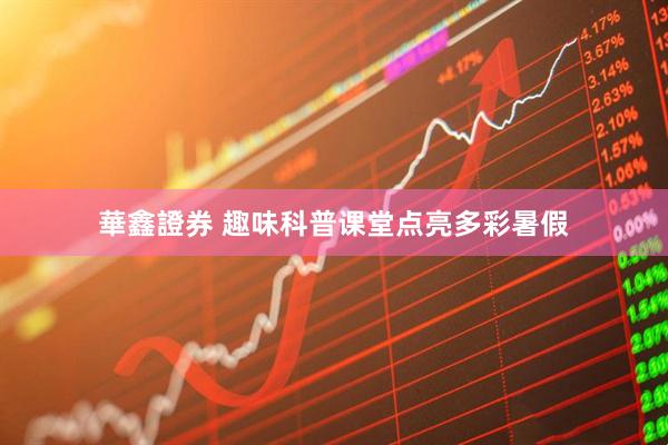 華鑫證券 趣味科普课堂点亮多彩暑假