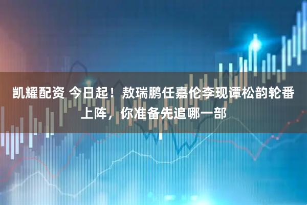 凯耀配资 今日起！敖瑞鹏任嘉伦李现谭松韵轮番上阵，你准备先追哪一部