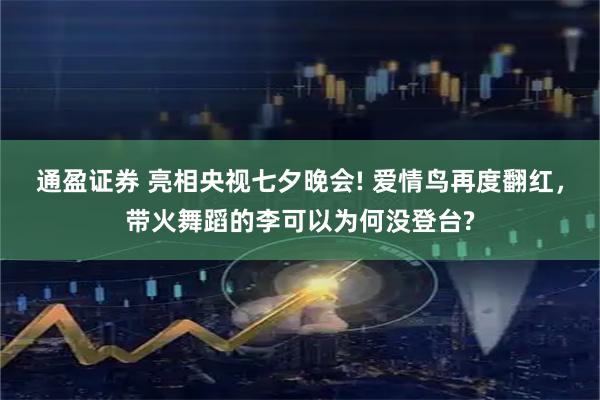 通盈证券 亮相央视七夕晚会! 爱情鸟再度翻红，带火舞蹈的李可以为何没登台?