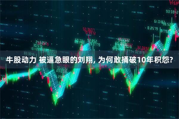 牛股动力 被逼急眼的刘翔, 为何敢捅破10年积怨?
