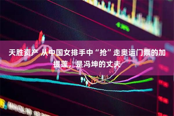 天胜资产 从中国女排手中“抢”走奥运门票的加提蓬，是冯坤的丈夫