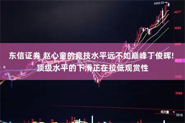 东信证券 赵心童的竞技水平远不如巅峰丁俊晖! 顶级水平的下滑正在拉低观赏性