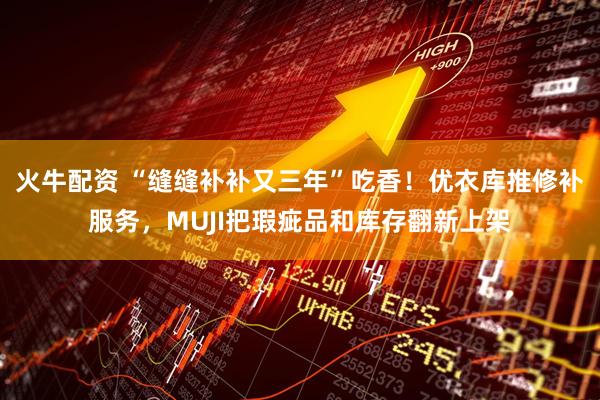 火牛配资 “缝缝补补又三年”吃香！优衣库推修补服务，MUJI把瑕疵品和库存翻新上架