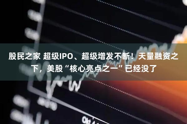 股民之家 超级IPO、超级增发不断！天量融资之下，美股“核心亮点之一”已经没了