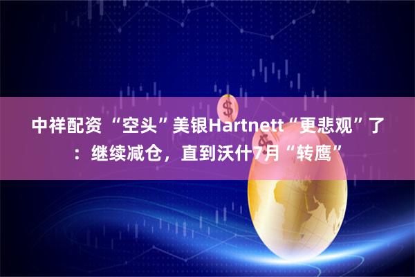 中祥配资 “空头”美银Hartnett“更悲观”了：继续减仓，直到沃什7月“转鹰”